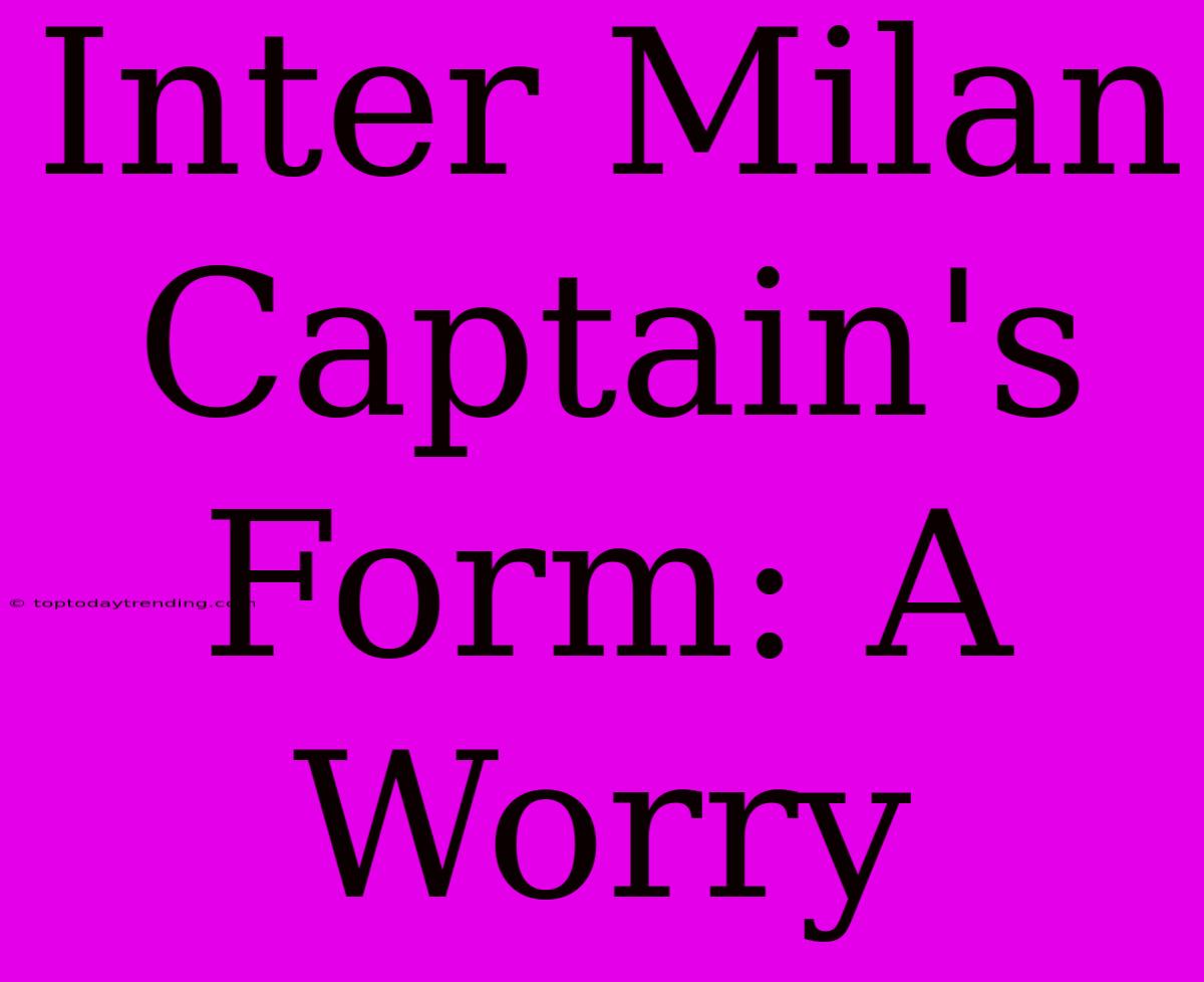 Inter Milan Captain's Form: A Worry