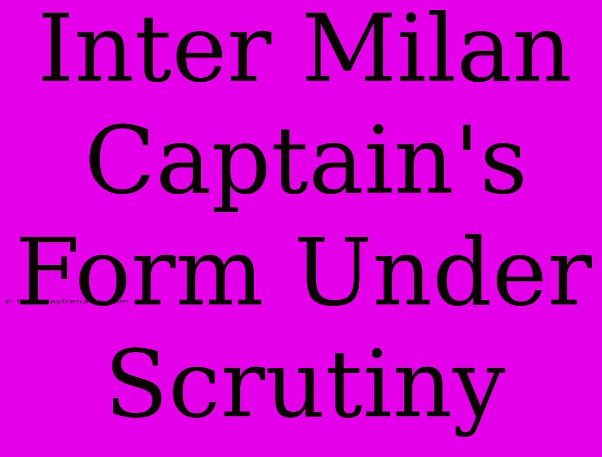 Inter Milan Captain's Form Under Scrutiny