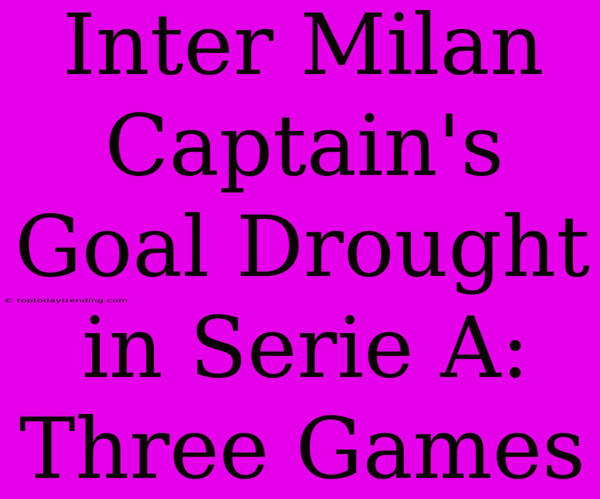 Inter Milan Captain's Goal Drought In Serie A: Three Games