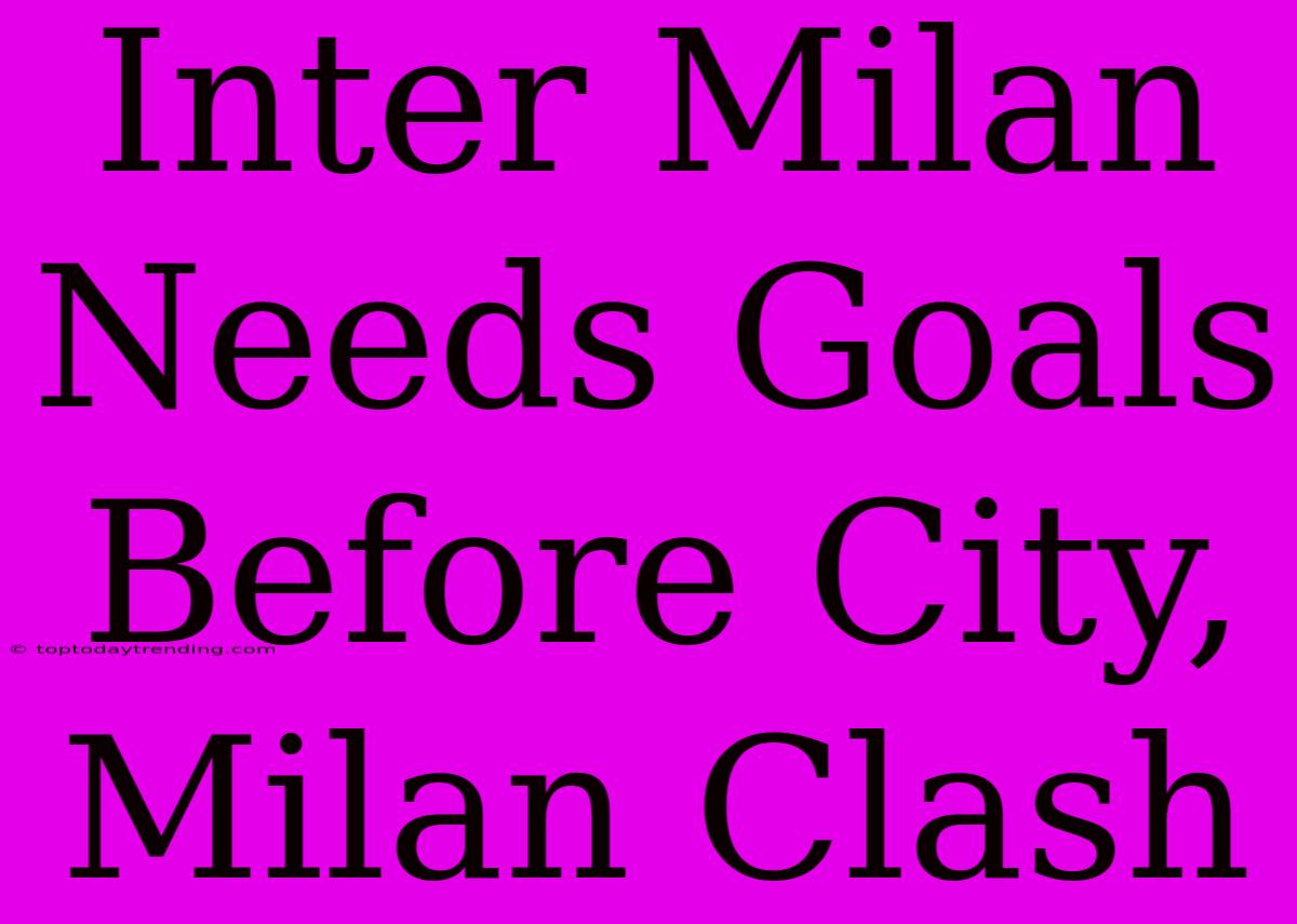 Inter Milan Needs Goals Before City, Milan Clash