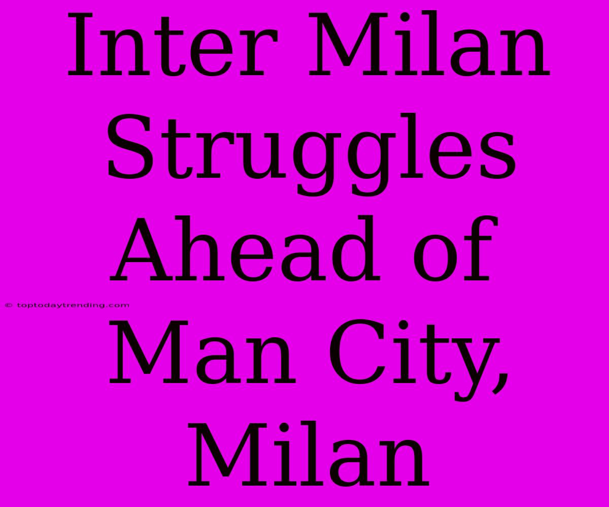 Inter Milan Struggles Ahead Of Man City, Milan