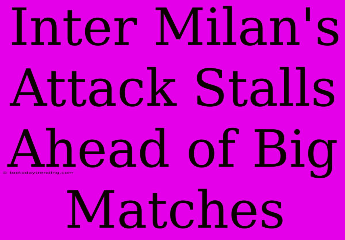 Inter Milan's Attack Stalls Ahead Of Big Matches