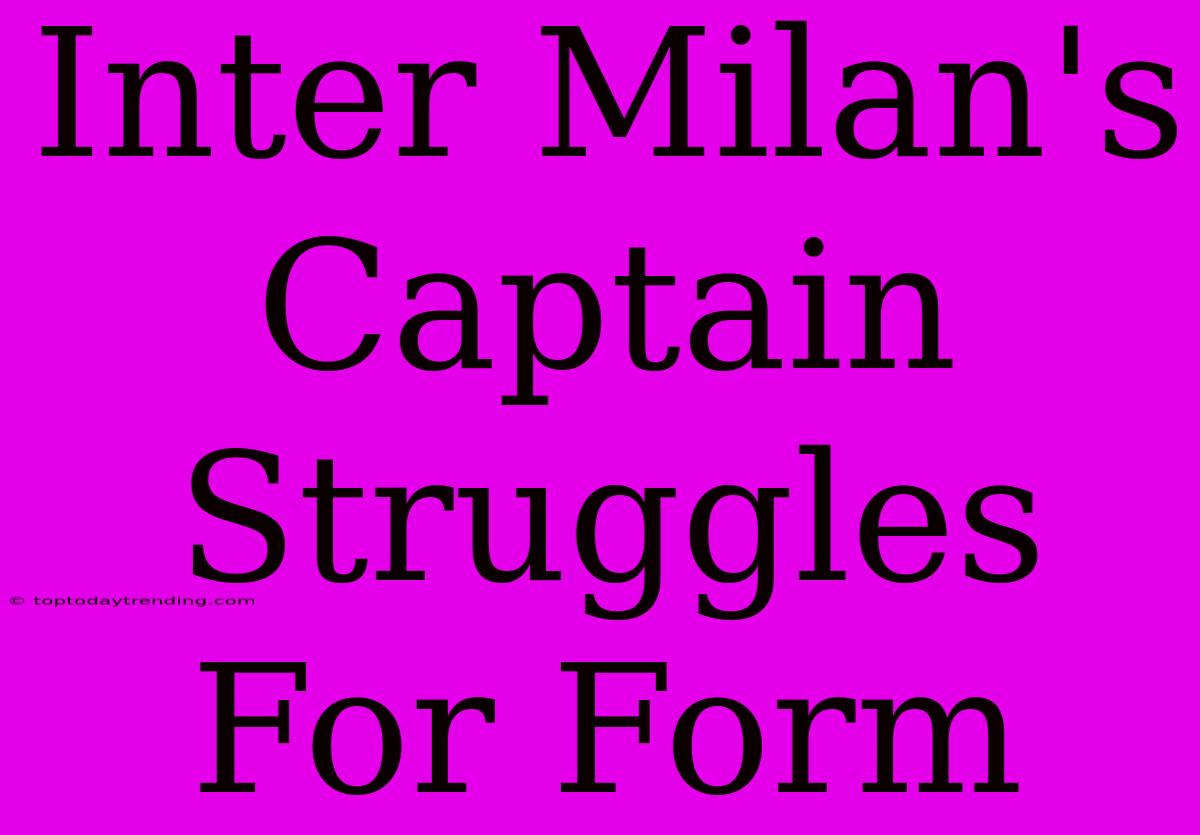 Inter Milan's Captain Struggles For Form