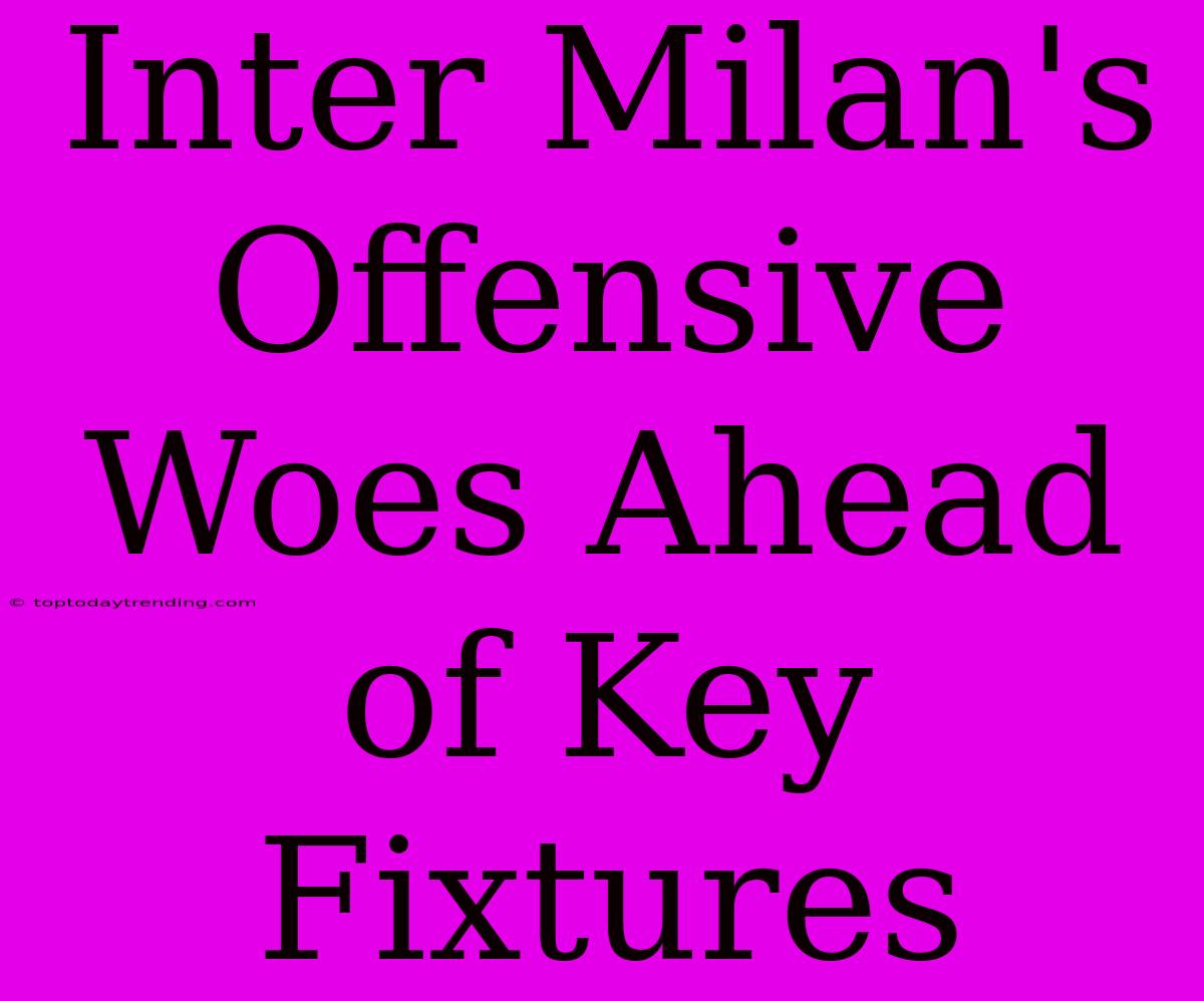 Inter Milan's Offensive Woes Ahead Of Key Fixtures