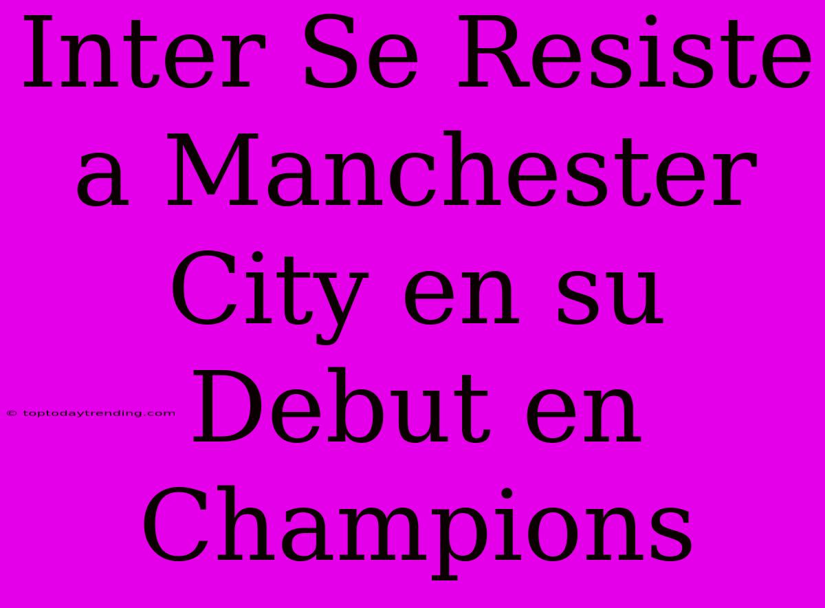 Inter Se Resiste A Manchester City En Su Debut En Champions