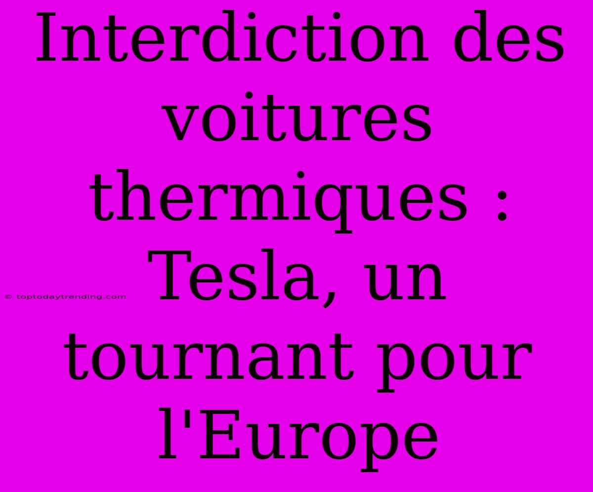 Interdiction Des Voitures Thermiques : Tesla, Un Tournant Pour L'Europe