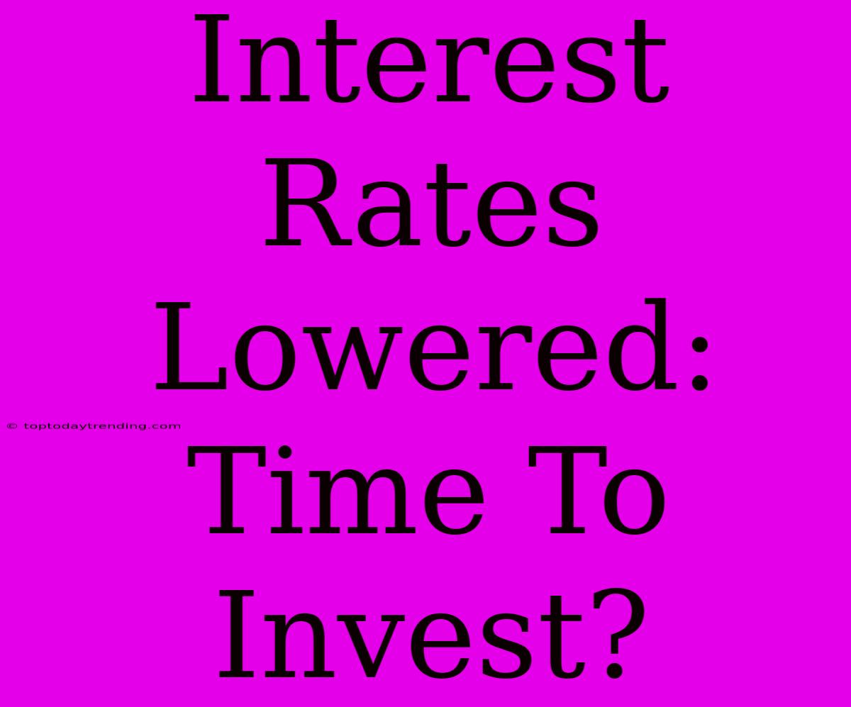 Interest Rates Lowered: Time To Invest?