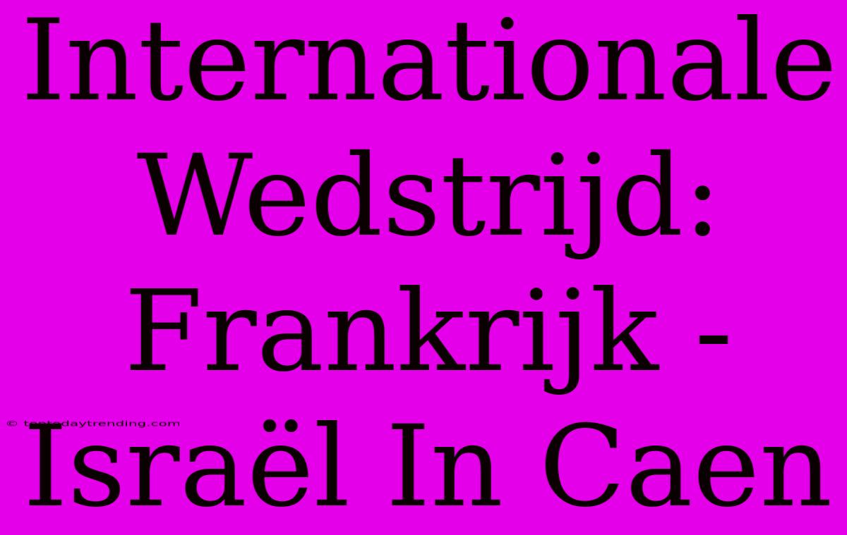 Internationale Wedstrijd: Frankrijk - Israël In Caen