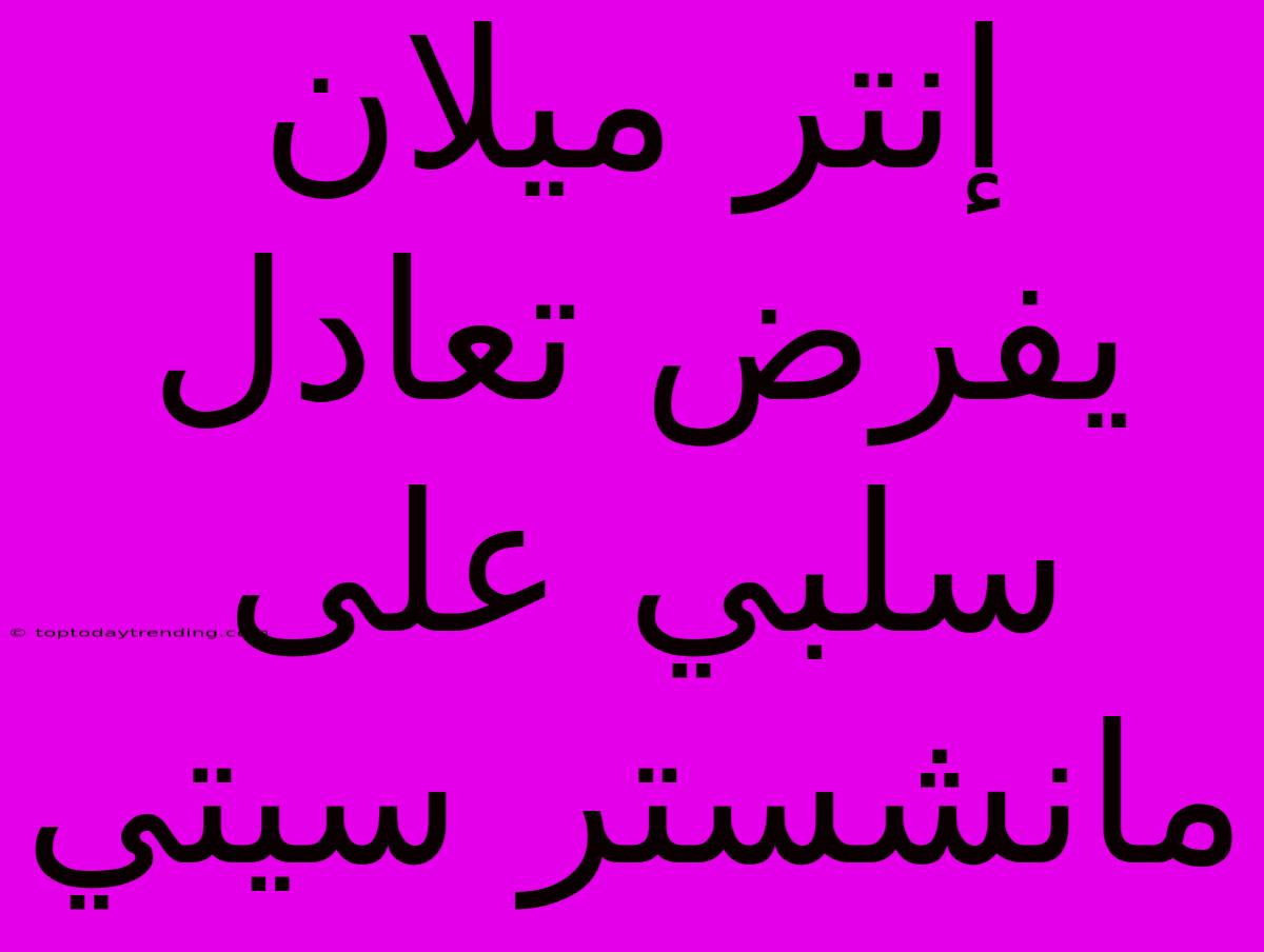 إنتر ميلان يفرض تعادل سلبي على مانشستر سيتي