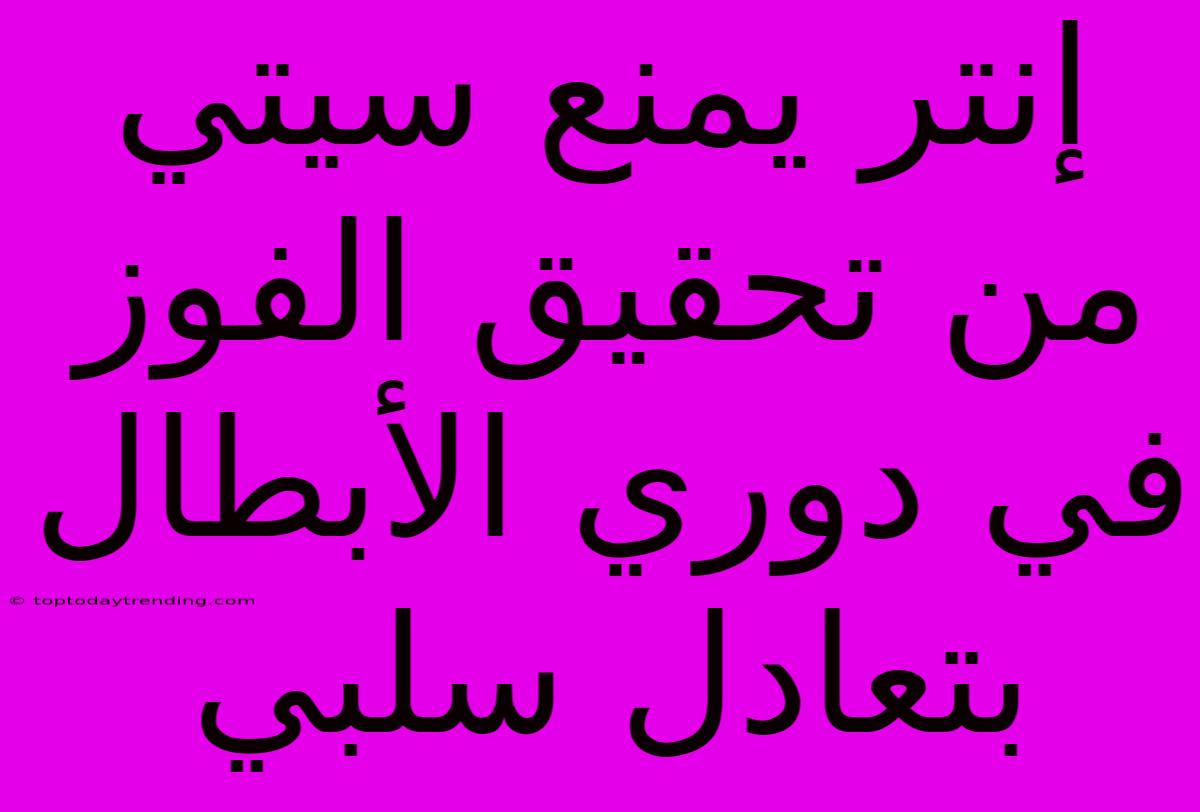 إنتر يمنع سيتي من تحقيق الفوز في دوري الأبطال بتعادل سلبي