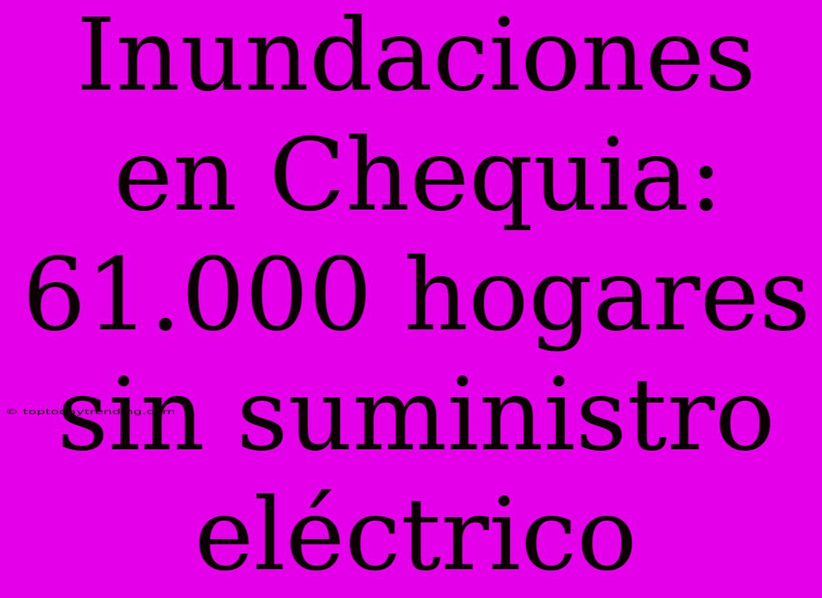 Inundaciones En Chequia: 61.000 Hogares Sin Suministro Eléctrico