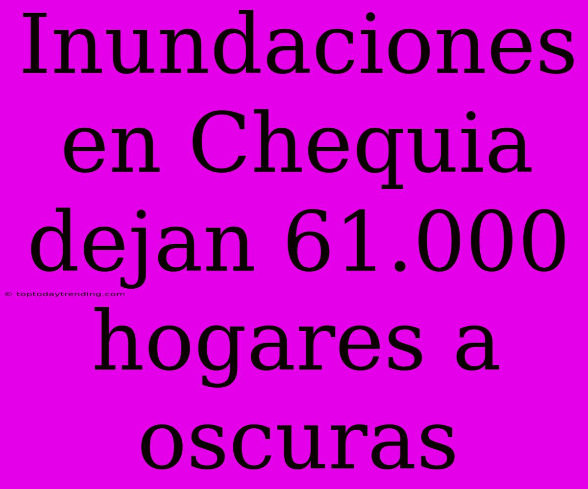 Inundaciones En Chequia Dejan 61.000 Hogares A Oscuras