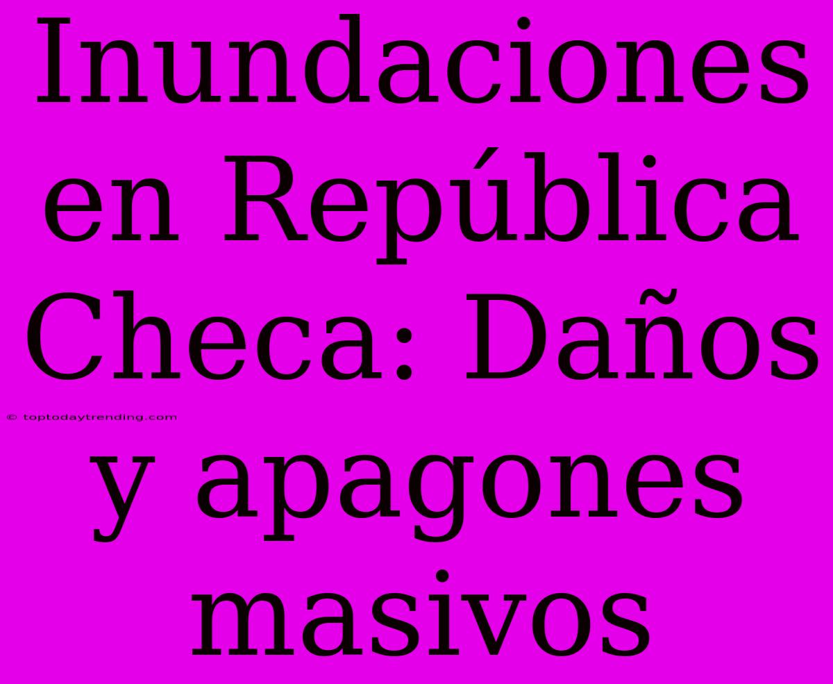 Inundaciones En República Checa: Daños Y Apagones Masivos