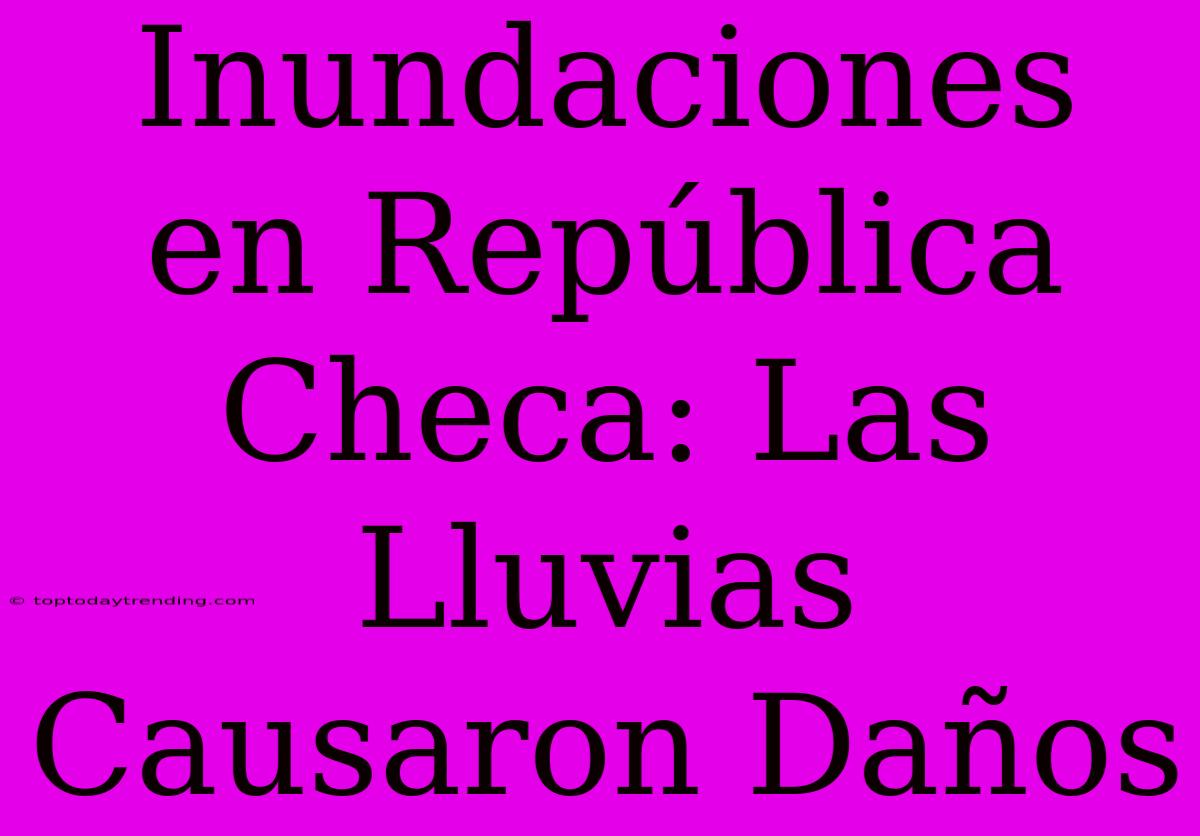 Inundaciones En República Checa: Las Lluvias Causaron Daños