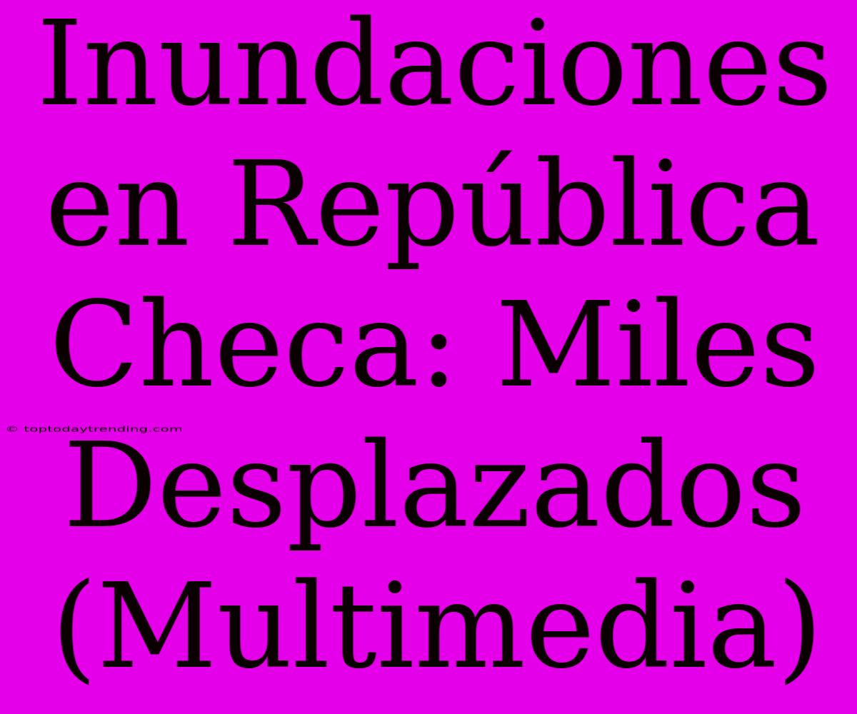 Inundaciones En República Checa: Miles Desplazados (Multimedia)