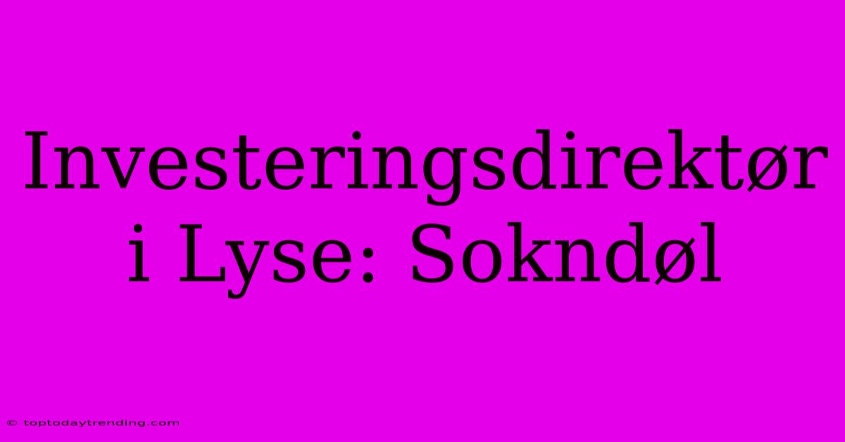 Investeringsdirektør I Lyse: Sokndøl