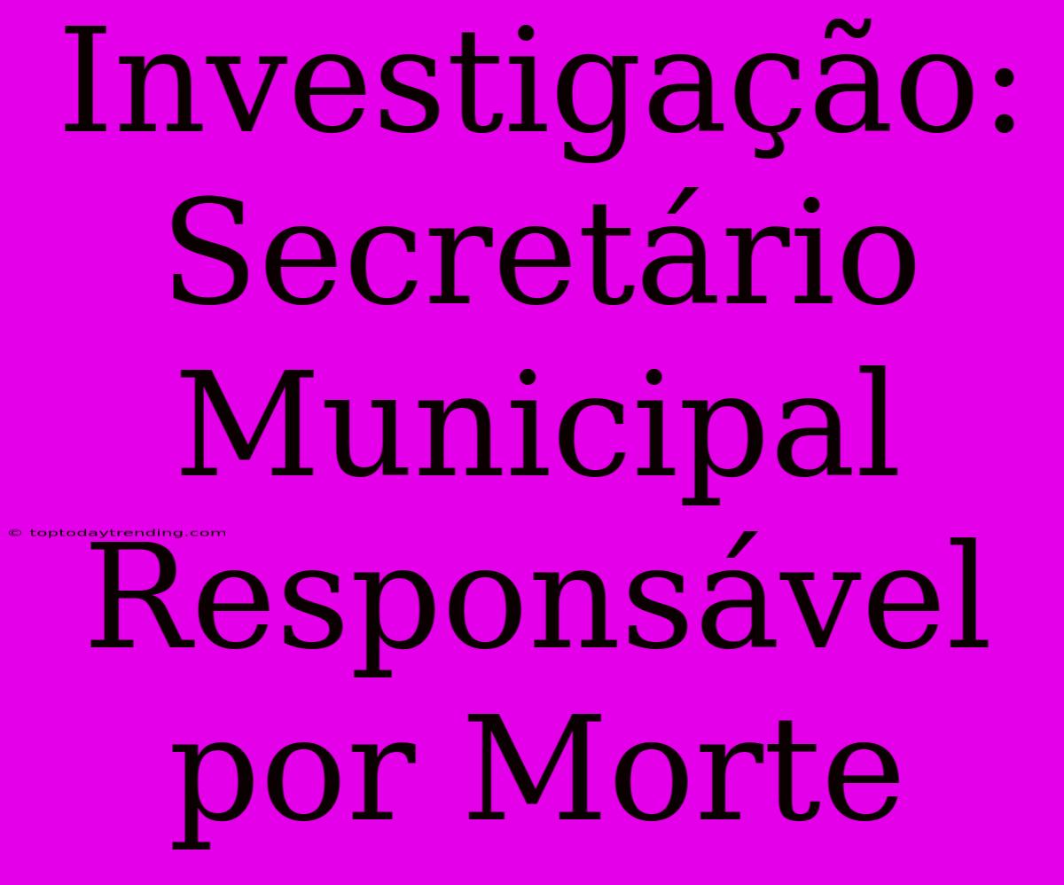 Investigação: Secretário Municipal Responsável Por Morte