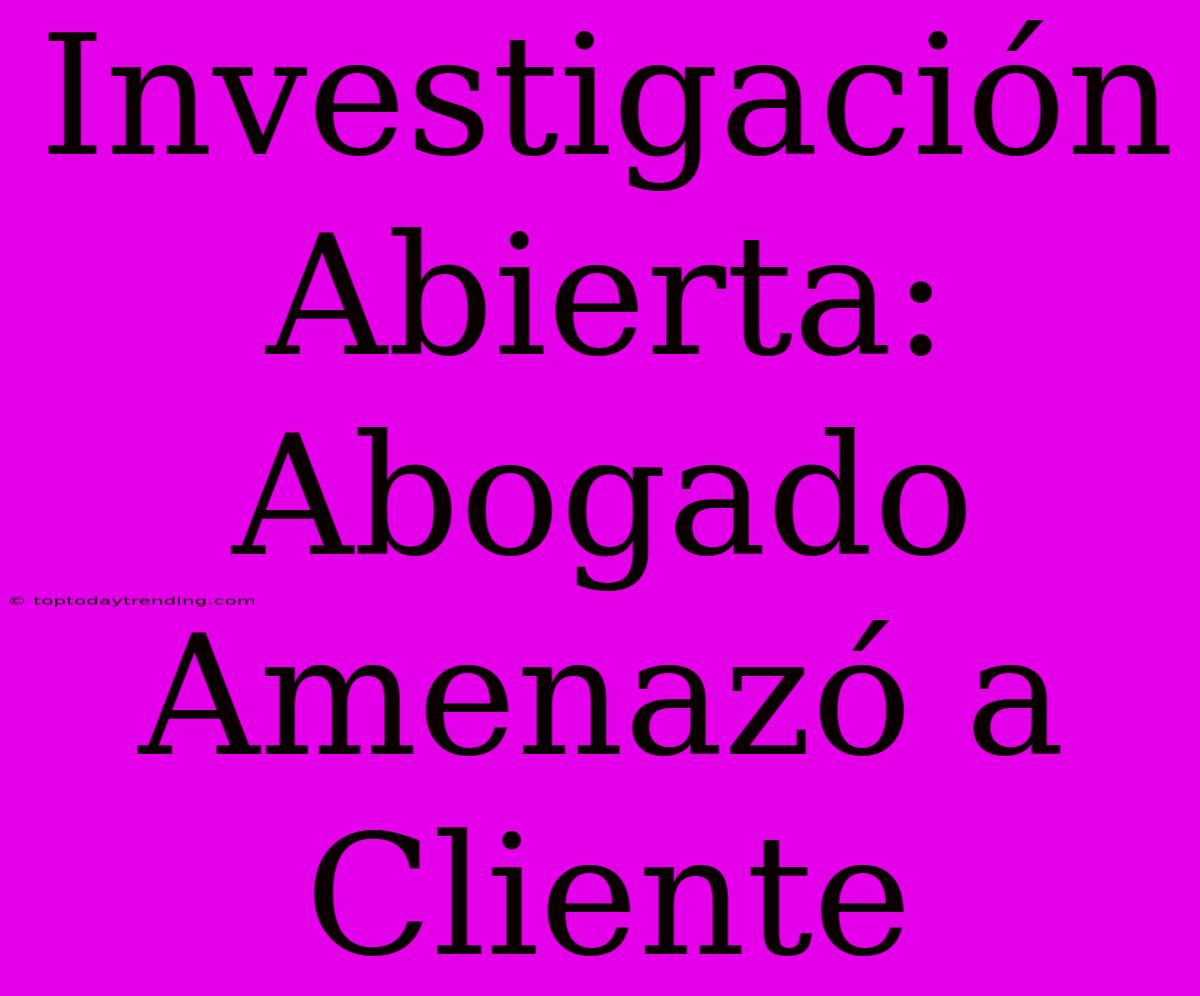 Investigación Abierta: Abogado Amenazó A Cliente