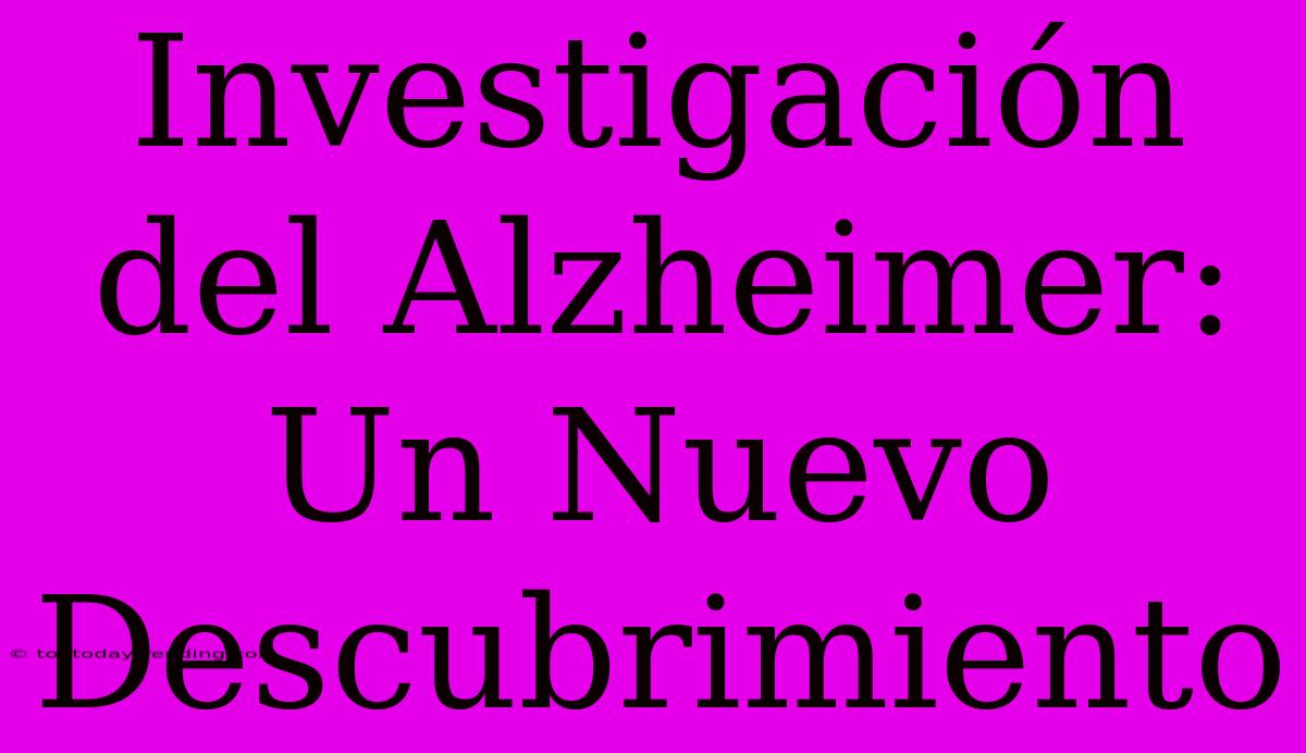 Investigación Del Alzheimer: Un Nuevo Descubrimiento