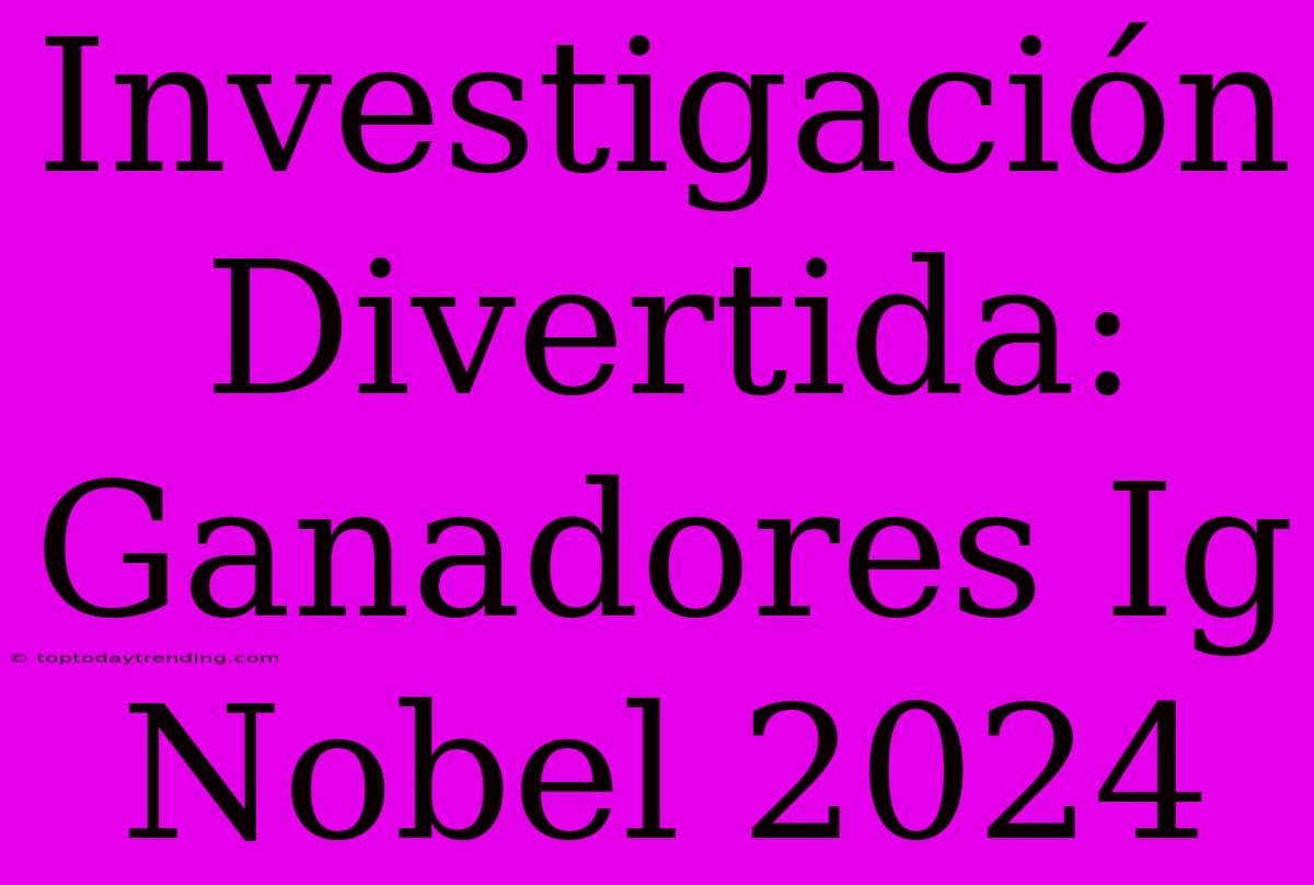 Investigación Divertida: Ganadores Ig Nobel 2024