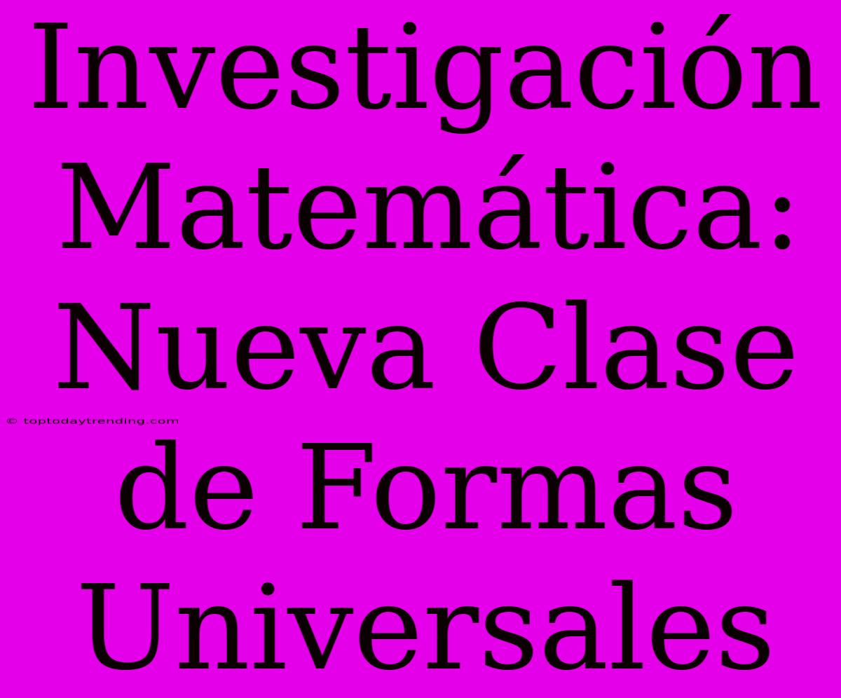 Investigación Matemática: Nueva Clase De Formas Universales