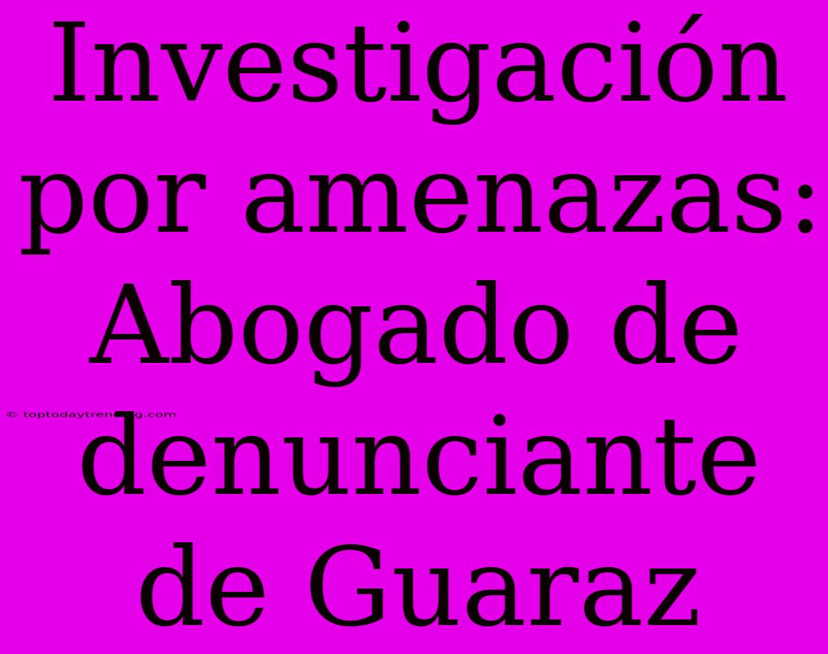 Investigación Por Amenazas: Abogado De Denunciante De Guaraz