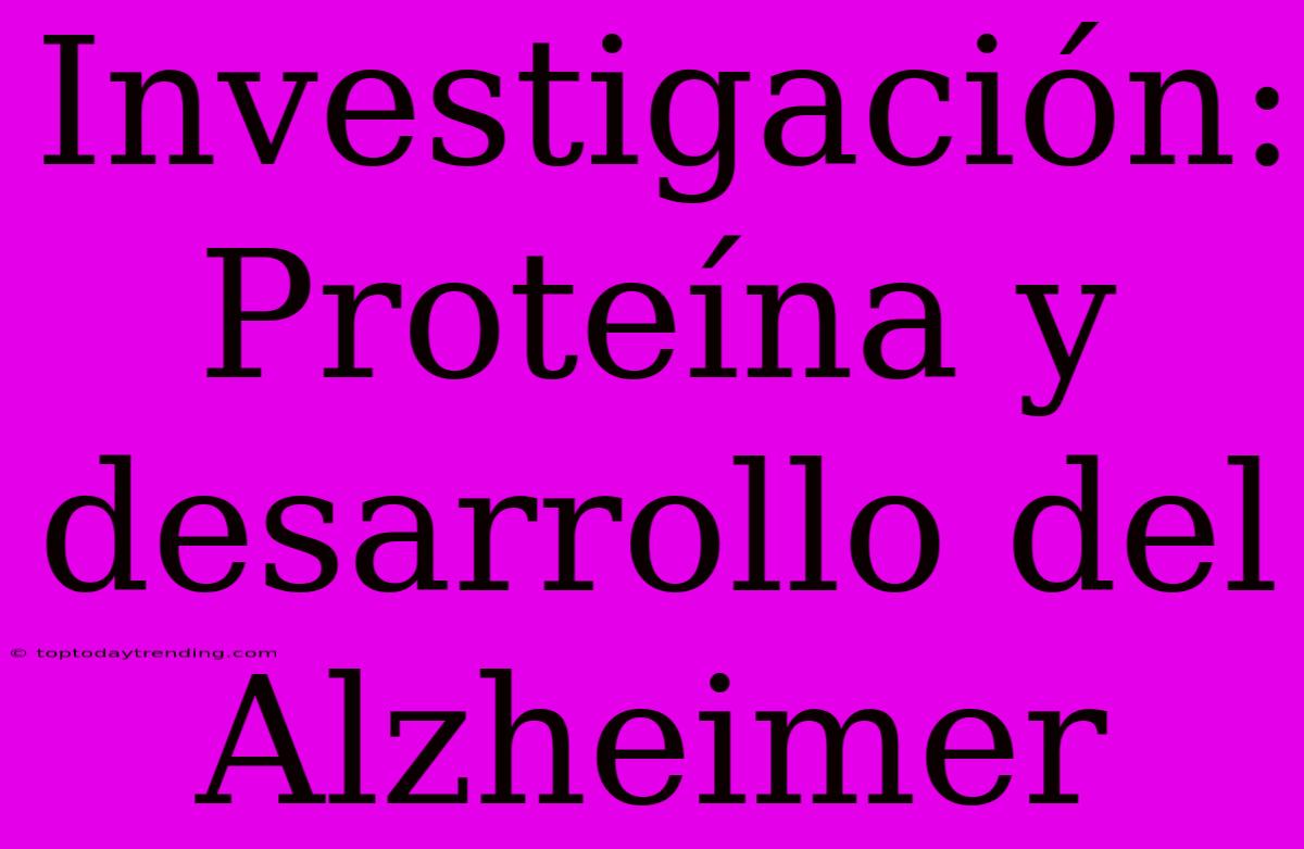 Investigación: Proteína Y Desarrollo Del Alzheimer