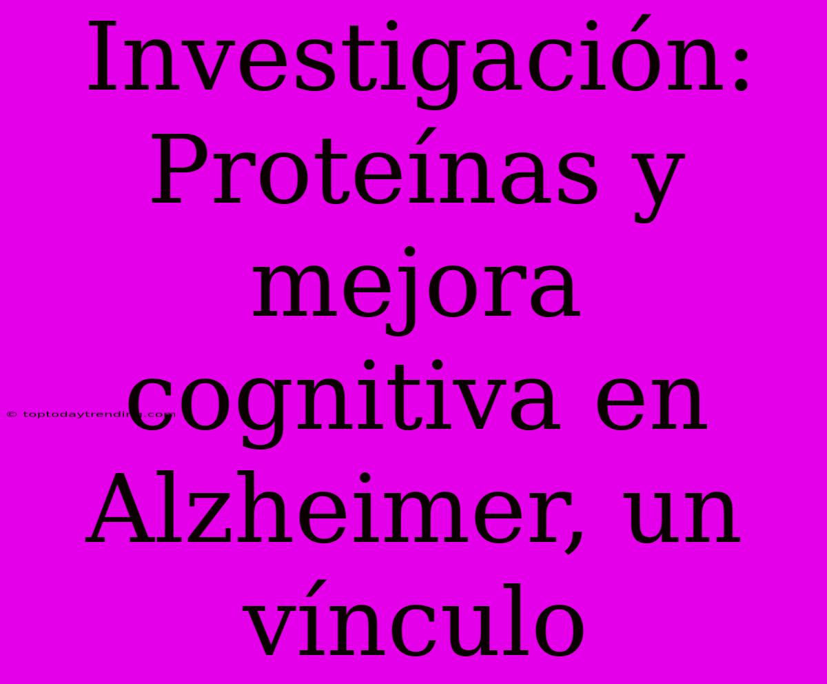 Investigación: Proteínas Y Mejora Cognitiva En Alzheimer, Un Vínculo