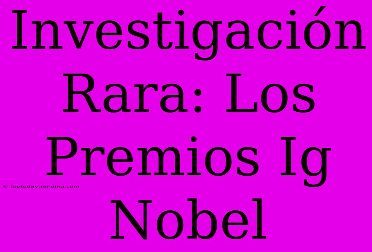 Investigación Rara: Los Premios Ig Nobel