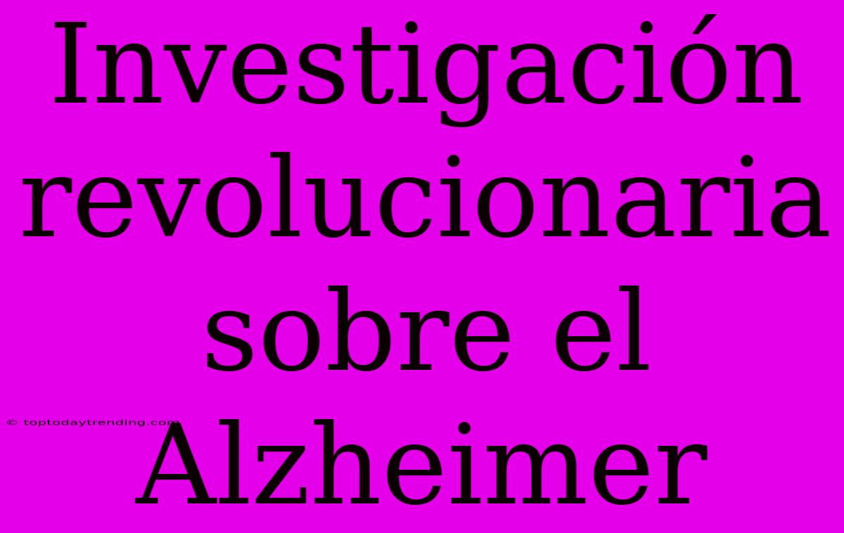 Investigación Revolucionaria Sobre El Alzheimer