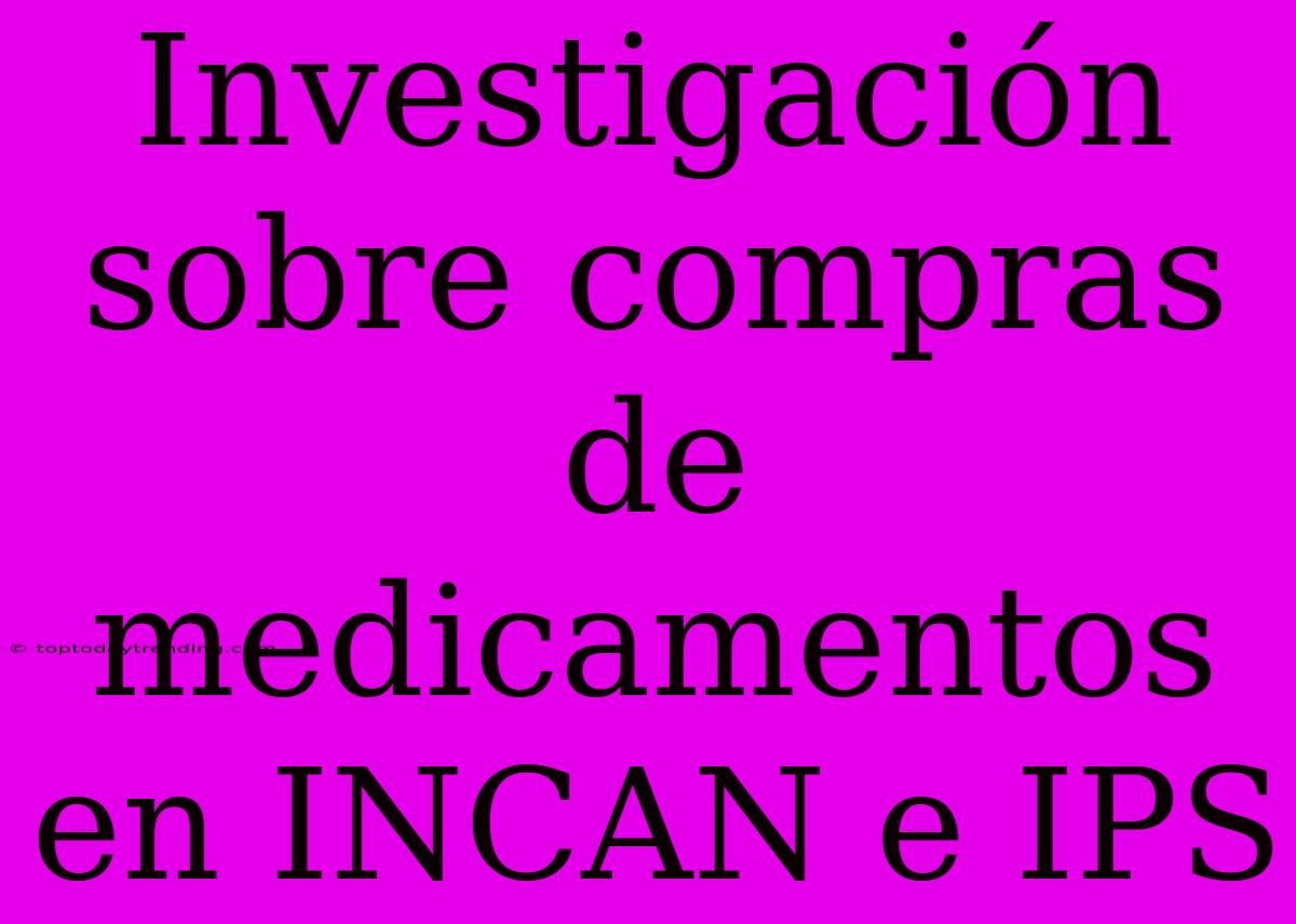 Investigación Sobre Compras De Medicamentos En INCAN E IPS