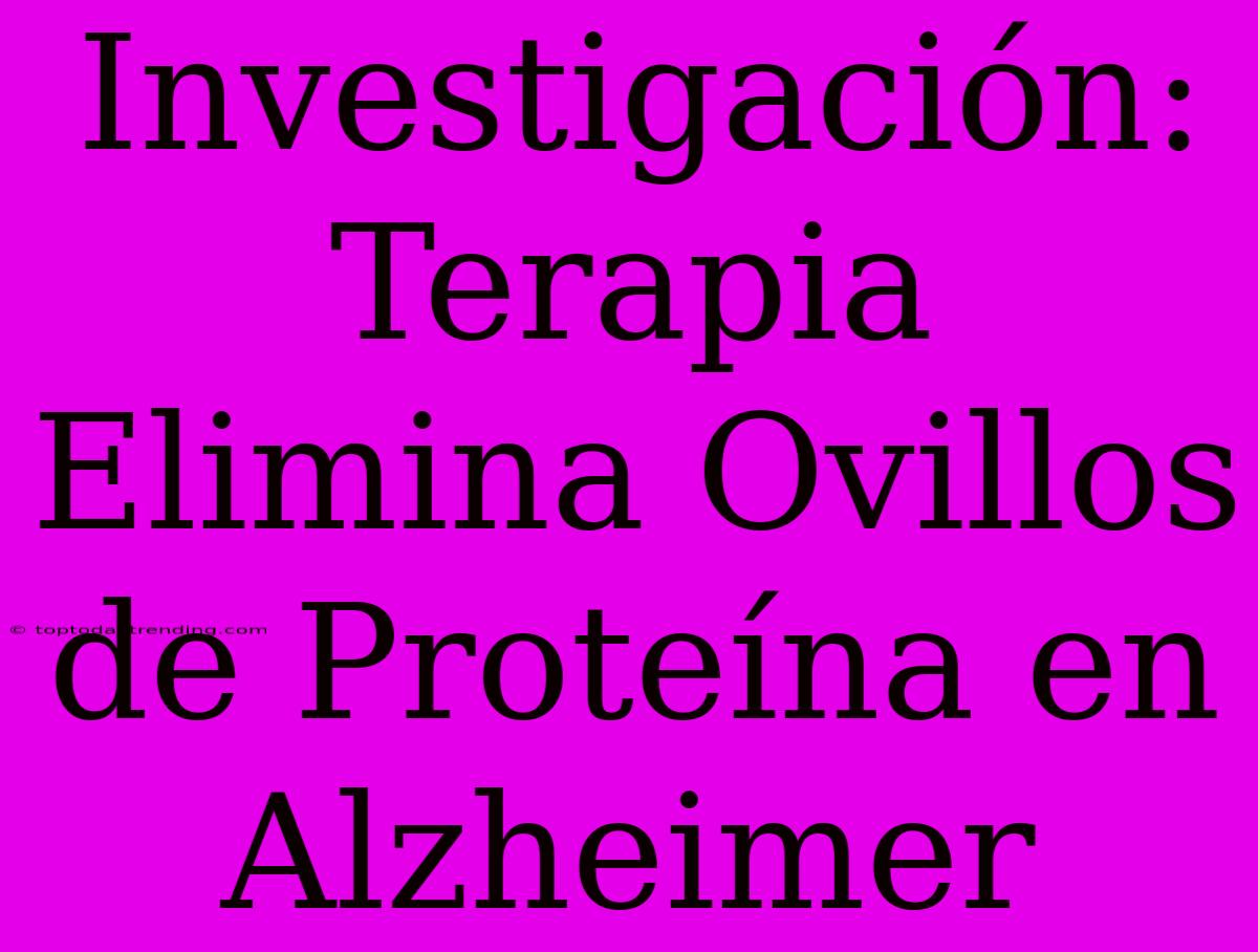 Investigación: Terapia Elimina Ovillos De Proteína En Alzheimer