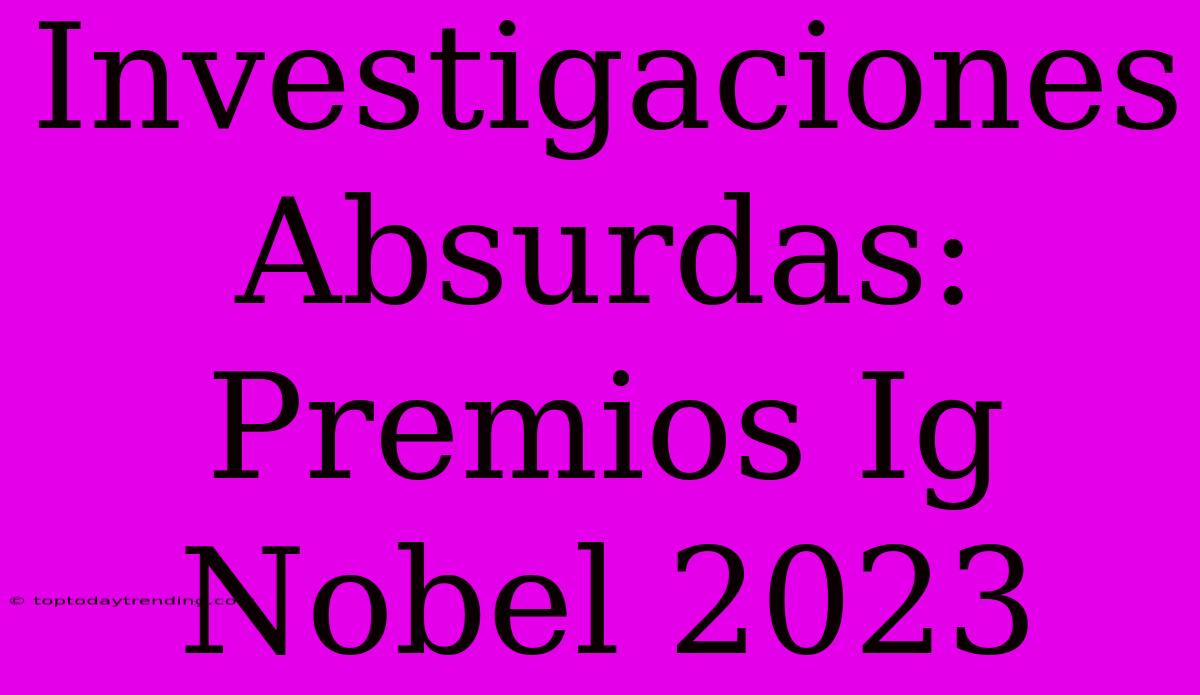 Investigaciones Absurdas: Premios Ig Nobel 2023