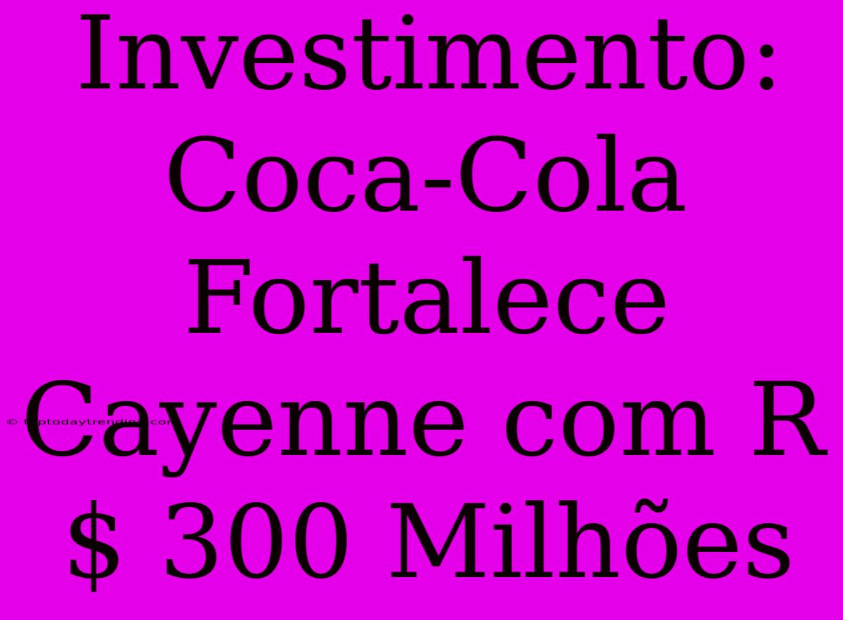 Investimento: Coca-Cola Fortalece Cayenne Com R$ 300 Milhões