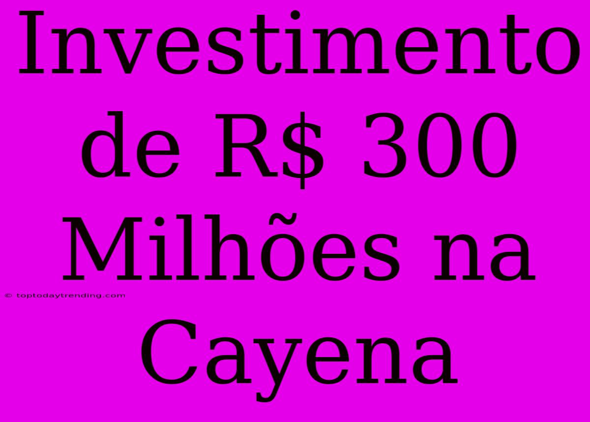 Investimento De R$ 300 Milhões Na Cayena