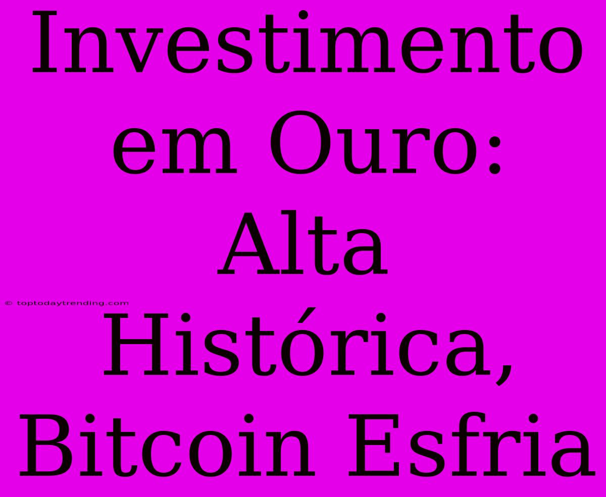 Investimento Em Ouro: Alta Histórica, Bitcoin Esfria