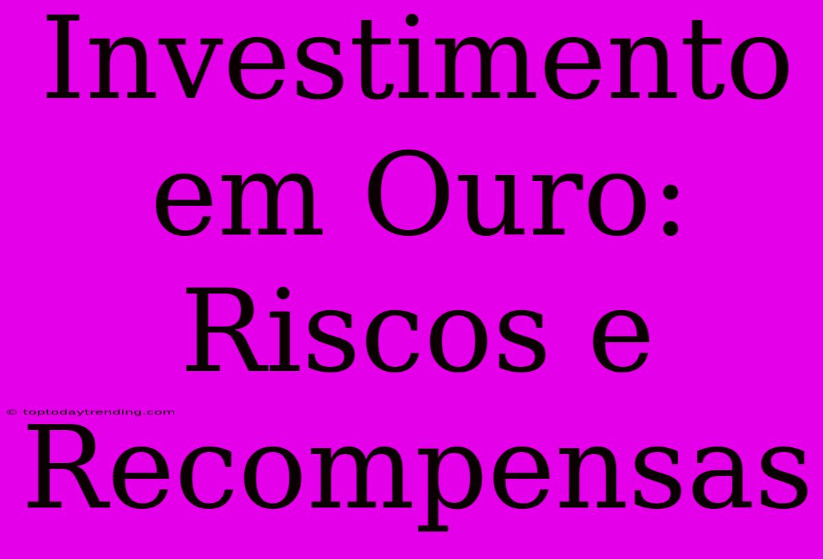 Investimento Em Ouro: Riscos E Recompensas