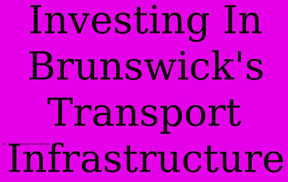 Investing In Brunswick's Transport Infrastructure