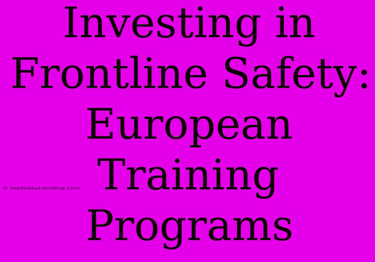 Investing In Frontline Safety: European Training Programs