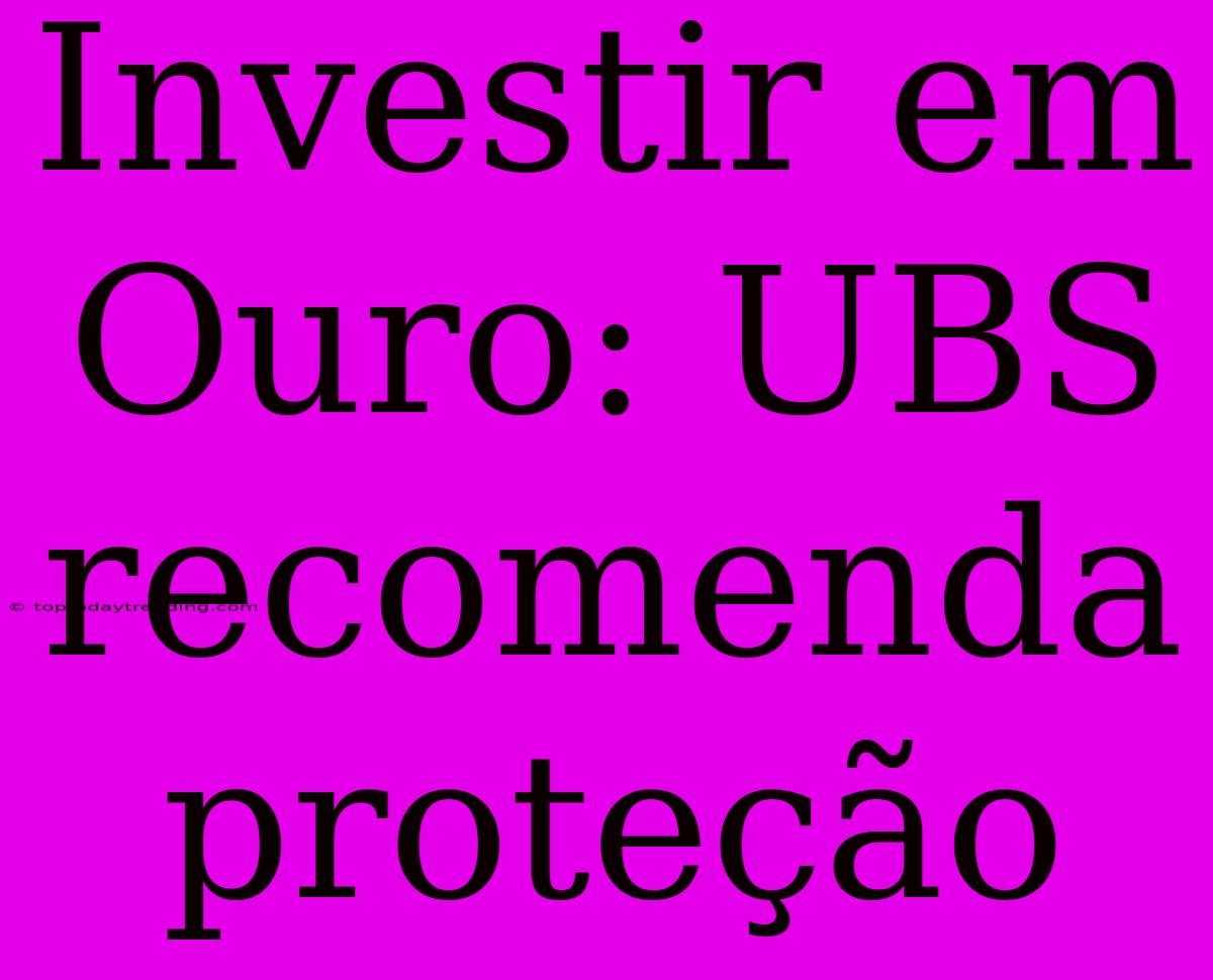 Investir Em Ouro: UBS Recomenda Proteção