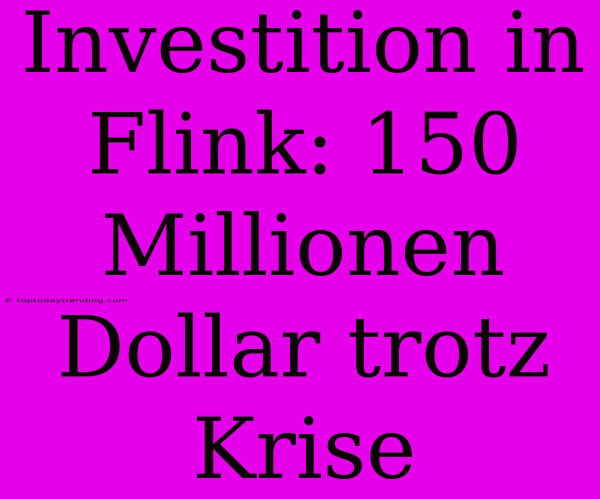 Investition In Flink: 150 Millionen Dollar Trotz Krise