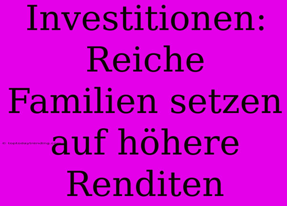 Investitionen: Reiche Familien Setzen Auf Höhere Renditen