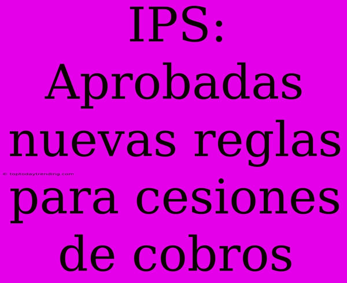 IPS: Aprobadas Nuevas Reglas Para Cesiones De Cobros