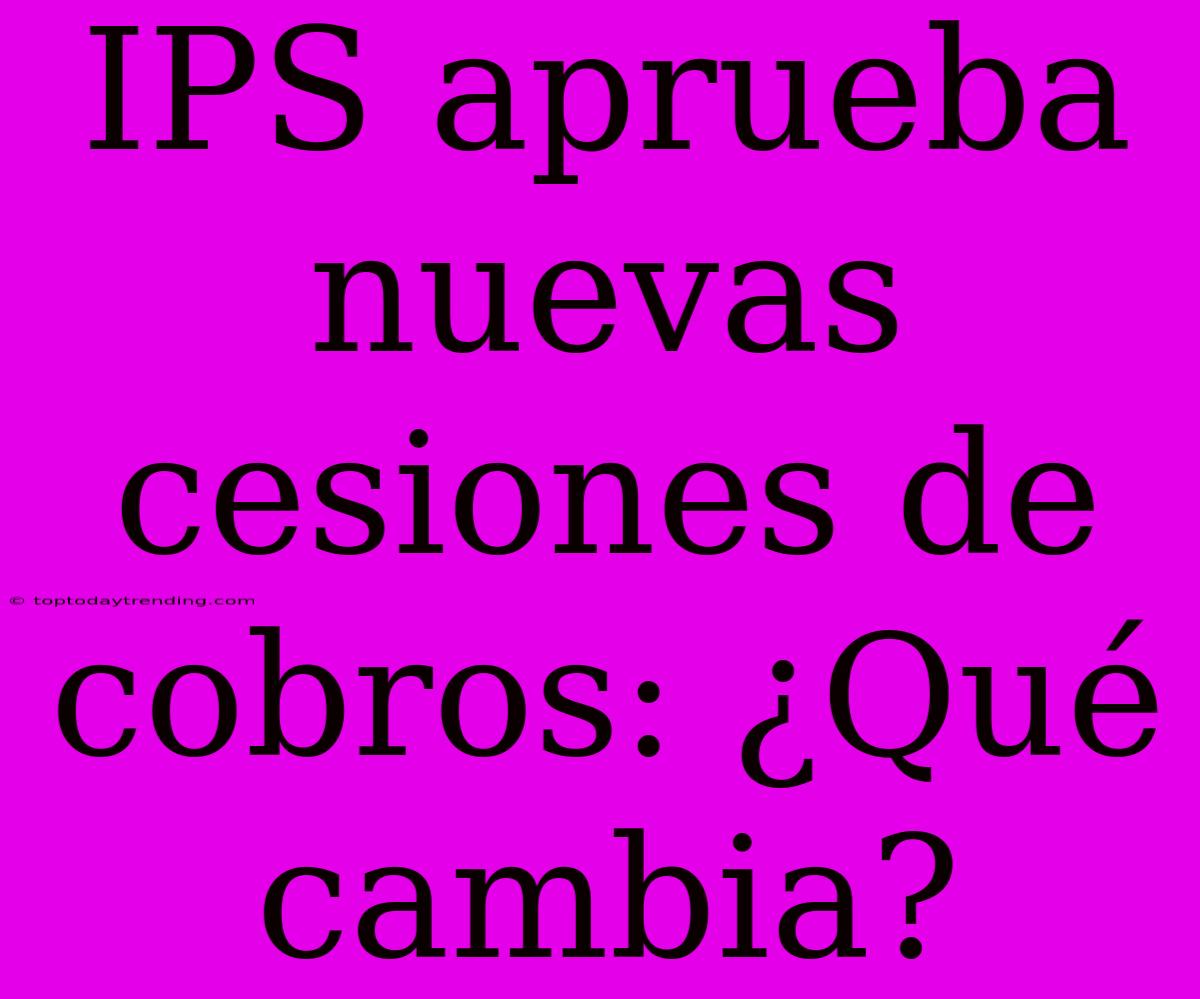 IPS Aprueba Nuevas Cesiones De Cobros: ¿Qué Cambia?