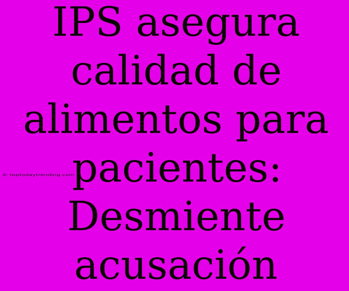 IPS Asegura Calidad De Alimentos Para Pacientes: Desmiente Acusación