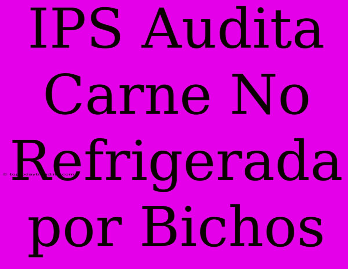 IPS Audita Carne No Refrigerada Por Bichos