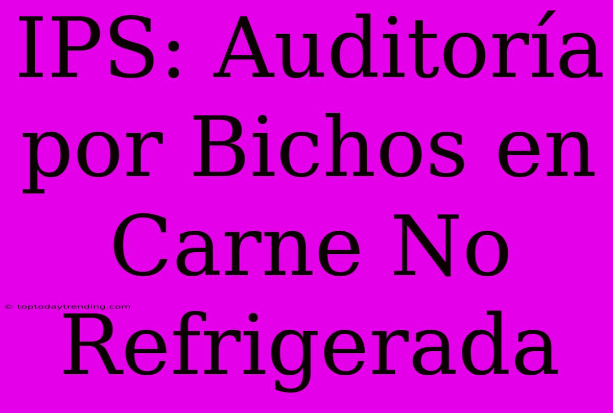 IPS: Auditoría Por Bichos En Carne No Refrigerada