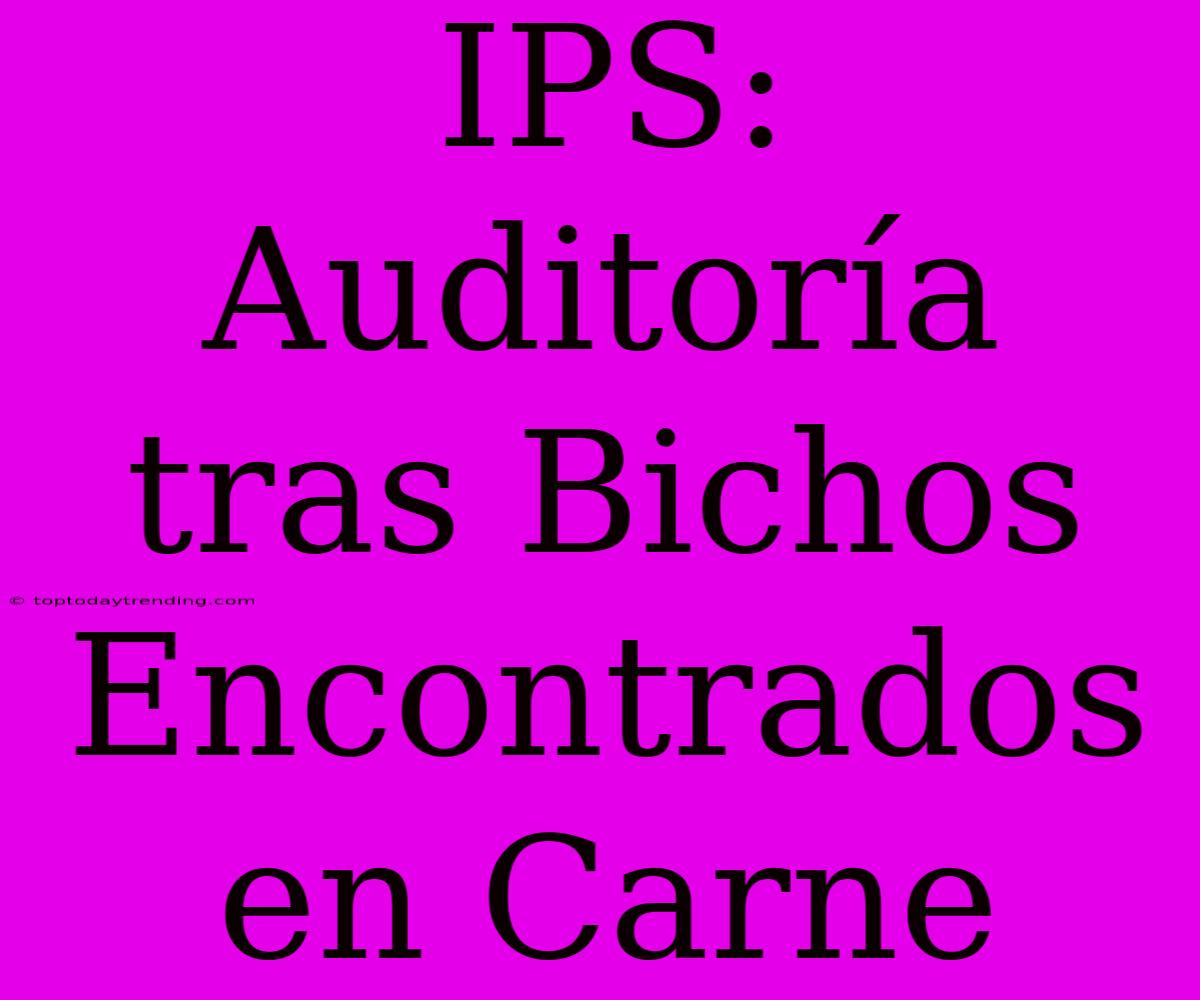 IPS: Auditoría Tras Bichos Encontrados En Carne