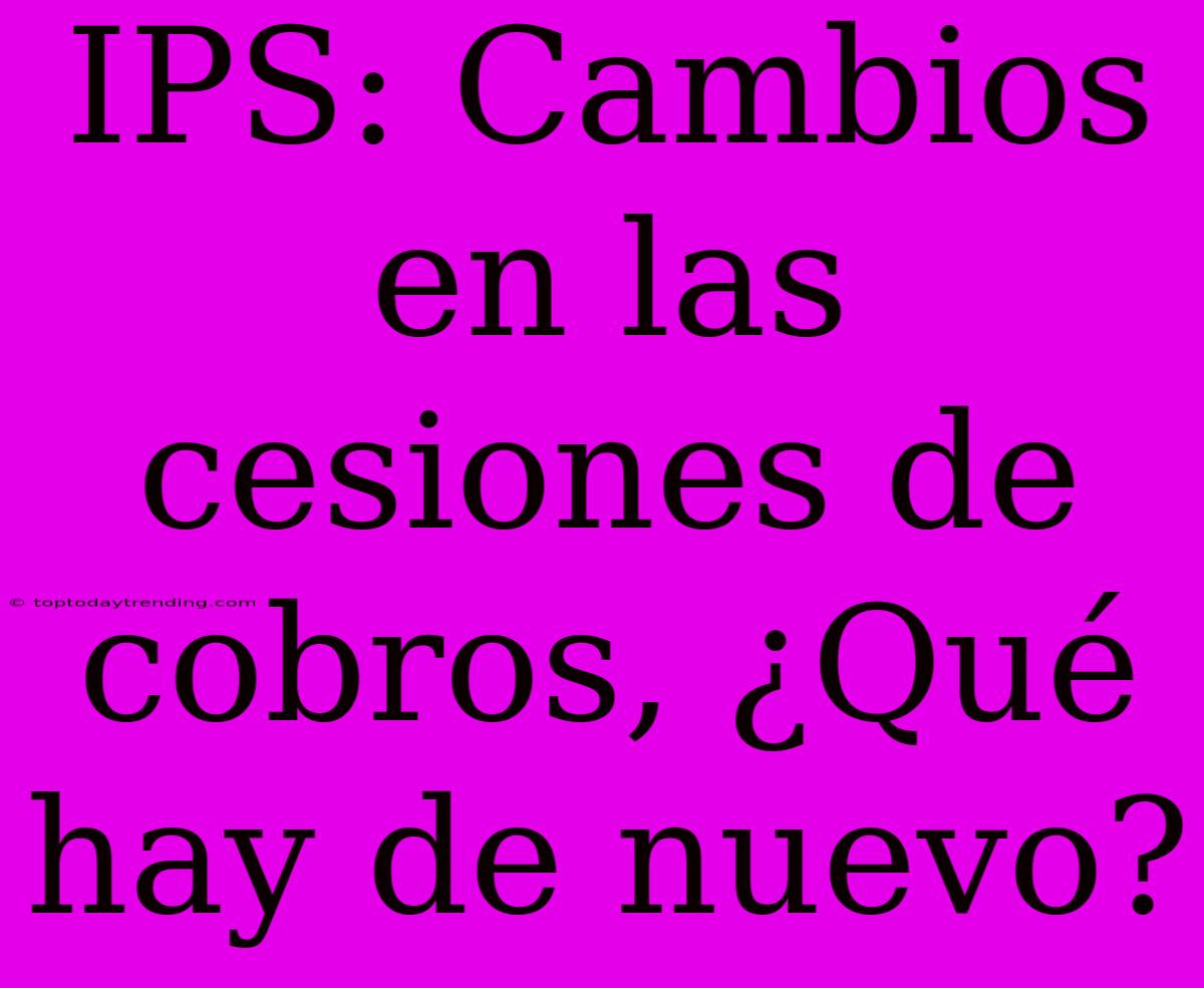 IPS: Cambios En Las Cesiones De Cobros, ¿Qué Hay De Nuevo?