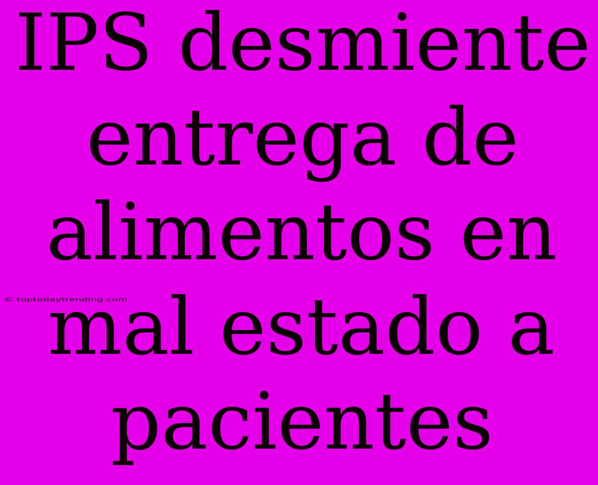 IPS Desmiente Entrega De Alimentos En Mal Estado A Pacientes